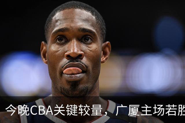 今晚CBA关键较量，广厦主场若胜山西将收获四大利益