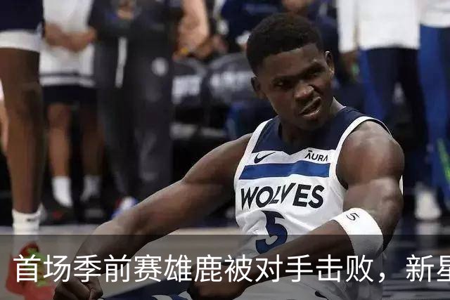 首场季前赛雄鹿被对手击败，新星表现亮眼